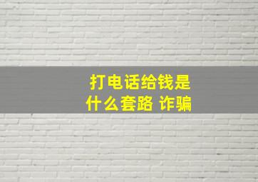 打电话给钱是什么套路 诈骗